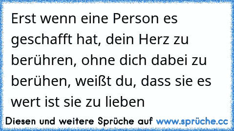 Erst wenn eine Person es geschafft hat, dein Herz zu berühren, ohne dich dabei zu berühen, weißt du, dass sie es wert ist sie zu lieben ♥