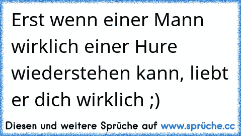 Erst wenn einer Mann wirklich einer Hure wiederstehen kann, liebt er dich wirklich ;)