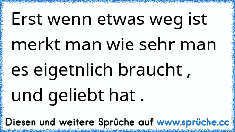 Erst wenn etwas weg ist merkt man wie sehr man es eigetnlich braucht , und geliebt hat . ♥