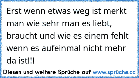 Erst wenn etwas weg ist merkt man wie sehr man es liebt, braucht und wie es einem fehlt wenn es aufeinmal nicht mehr da ist!!! ♥ ♥ ♥