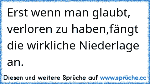 Erst wenn man glaubt, verloren zu haben,
fängt die wirkliche Niederlage an.