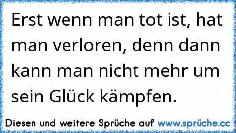 Erst wenn man tot ist, hat man verloren, denn dann kann man nicht mehr um sein Glück kämpfen.