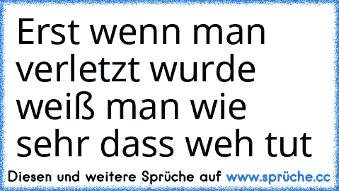 Erst wenn man verletzt wurde weiß man wie sehr dass weh tut 