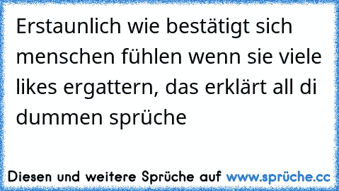 Erstaunlich wie bestätigt sich menschen fühlen wenn sie viele likes ergattern, das erklärt all di dummen sprüche