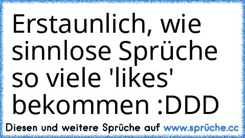 Erstaunlich, wie sinnlose Sprüche so viele 'likes' bekommen :DDD