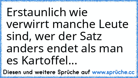 Erstaunlich wie verwirrt manche Leute sind, wer der Satz anders endet als man es Kartoffel...