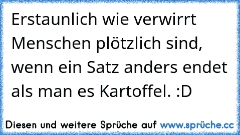 Erstaunlich wie verwirrt Menschen plötzlich sind, wenn ein Satz anders endet als man es Kartoffel. :D