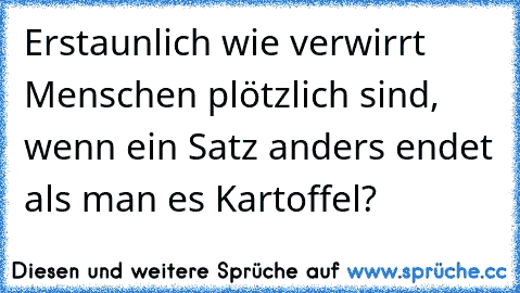 Erstaunlich wie verwirrt Menschen plötzlich sind, wenn ein Satz anders endet als man es Kartoffel?