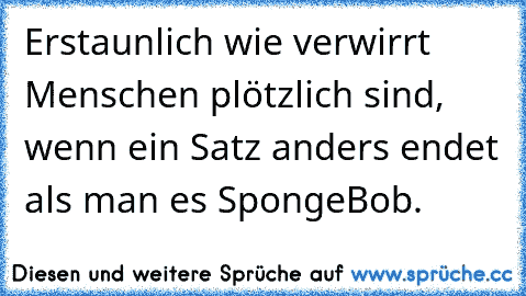 Erstaunlich wie verwirrt Menschen plötzlich sind, wenn ein Satz anders endet als man es SpongeBob.