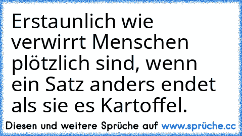 Erstaunlich wie verwirrt Menschen plötzlich sind, wenn ein Satz anders endet als sie es Kartoffel.