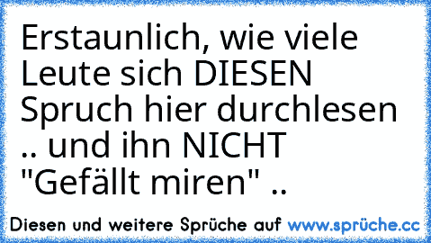 Erstaunlich, wie viele Leute sich DIESEN Spruch hier durchlesen .. und ihn NICHT "Gefällt mir´en" ..