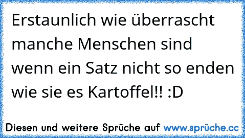 Erstaunlich wie überrascht manche Menschen sind wenn ein Satz nicht so enden wie sie es Kartoffel!! 
:D