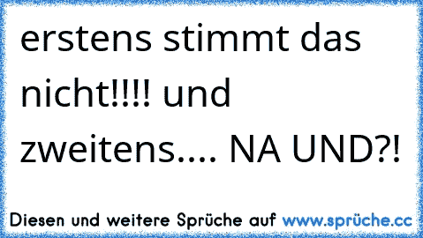 erstens stimmt das nicht!!!! und zweitens.... NA UND?!