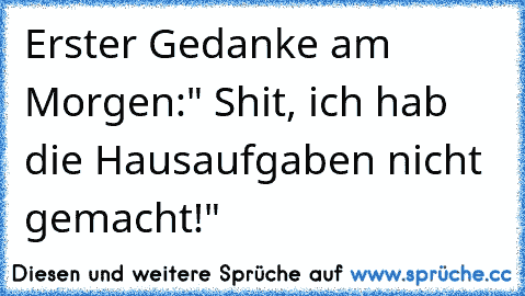 Erster Gedanke am Morgen:" Shit, ich hab die Hausaufgaben nicht gemacht!"