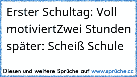 Erster Schultag: Voll motiviert
Zwei Stunden später: Scheiß Schule