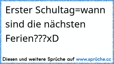 Erster Schultag=wann sind die nächsten Ferien???
xD