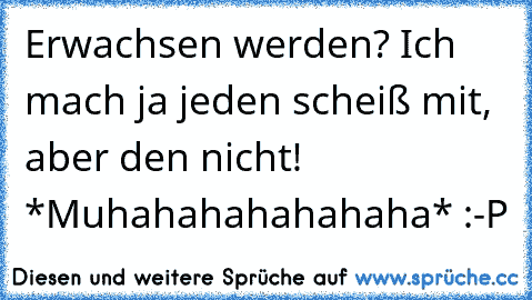 Erwachsen werden? Ich mach ja jeden scheiß mit, aber den nicht! *Muhahahahahahaha* :-P