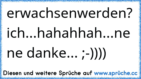 erwachsenwerden? ich...hahahhah...ne ne danke... ;-))))