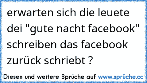 erwarten sich die leuete dei "gute nacht facebook" schreiben das facebook zurück schriebt ?