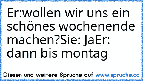 Er:wollen wir uns ein schönes wochenende machen?
Sie: Ja
Er: dann bis montag