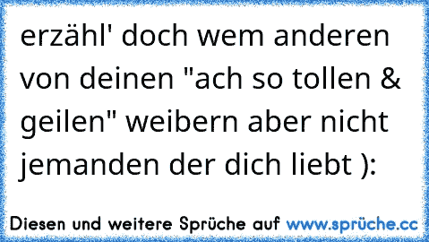 erzähl' doch wem anderen von deinen "ach so tollen & geilen" weibern aber nicht jemanden der dich liebt ):