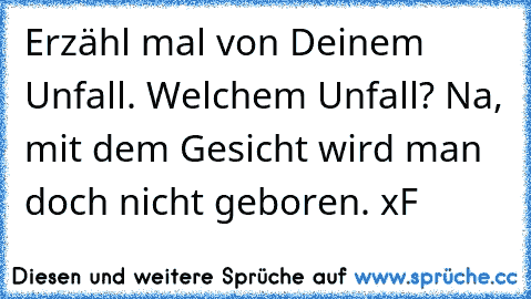 Erzähl mal von Deinem Unfall. Welchem Unfall? Na, mit dem Gesicht wird man doch nicht geboren. xF