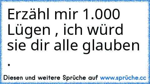 Erzähl mir 1.000 Lügen , ich würd sie dir alle glauben .