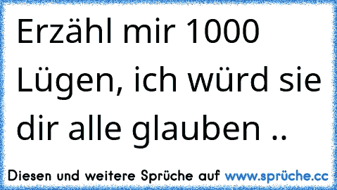 Erzähl mir 1000 Lügen, ich würd sie dir alle glauben ..