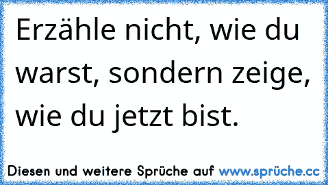 Erzähle nicht, wie du warst, sondern zeige, wie du jetzt bist.