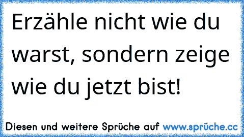 Erzähle nicht wie du warst, sondern zeige wie du jetzt bist!