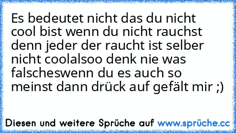 Es bedeutet nicht das du nicht cool bist wenn du nicht rauchst denn jeder der raucht ist selber nicht cool
alsoo denk nie was falsches
wenn du es auch so meinst dann drück auf gefält mir ;)