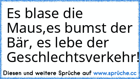 Es blase die Maus,es bumst der Bär, es lebe der Geschlechtsverkehr!!
xDDDD