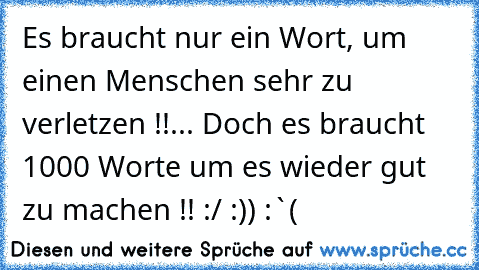 Es braucht nur ein Wort, um einen Menschen sehr zu verletzen !!... Doch es braucht 1000 Worte um es wieder gut zu machen !! :/ :)) :`(