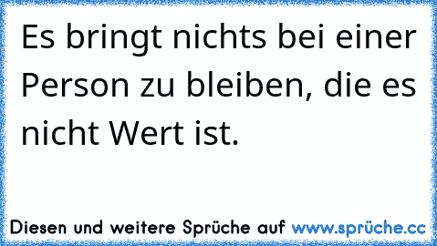 Es bringt nichts bei einer Person zu bleiben, die es nicht Wert ist. ♥