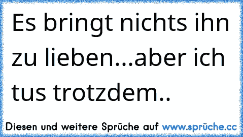 Es bringt nichts ihn zu lieben...
aber ich tu´s trotzdem..
♥