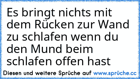 Es bringt nichts mit dem Rücken zur Wand zu schlafen wenn du den Mund beim schlafen offen hast