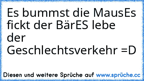 Es bummst die Maus
Es fickt der Bär
ES lebe der Geschlechtsverkehr =D