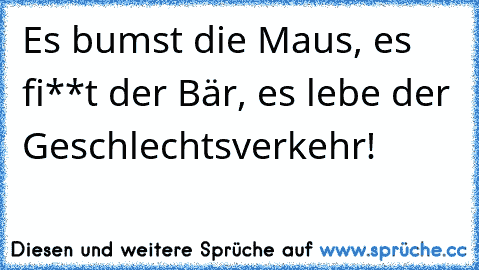 Es bumst die Maus, es fi**t der Bär, es lebe der Geschlechtsverkehr!