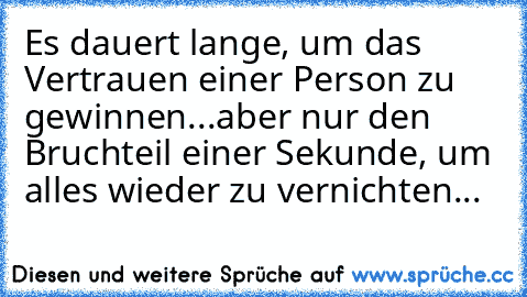 Es dauert lange, um das Vertrauen einer Person zu gewinnen...
aber nur den Bruchteil einer Sekunde, um alles wieder zu vernichten...