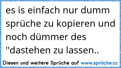 es is einfach nur dumm sprüche zu kopieren und noch dümmer des ''
dastehen zu lassen..