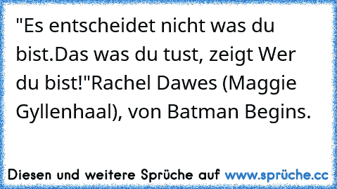 "Es entscheidet nicht was du bist.
Das was du tust, zeigt Wer du bist!"
Rachel Dawes (Maggie Gyllenhaal), von Batman Begins.