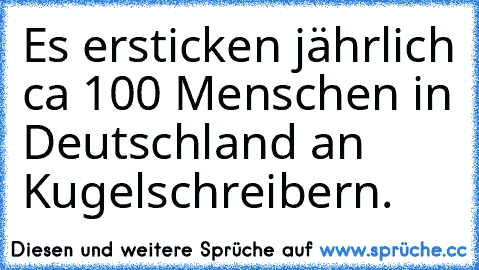 Es ersticken jährlich ca 100 Menschen in Deutschland an Kugelschreibern.