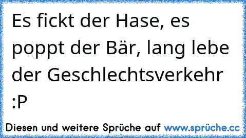 Es fickt der Hase, es poppt der Bär, lang lebe der Geschlechtsverkehr :P