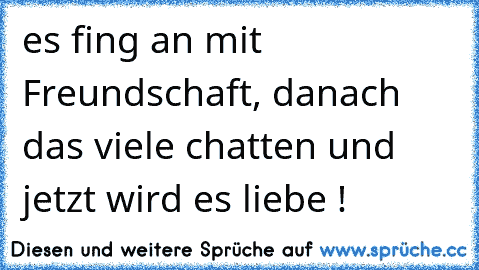 es fing an mit Freundschaft, danach das viele chatten und jetzt wird es liebe !