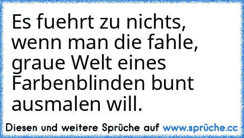 Es fuehrt zu nichts, wenn man die fahle, graue Welt eines Farbenblinden bunt ausmalen will.