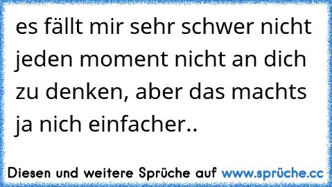 es fällt mir sehr schwer nicht jeden moment nicht an dich zu denken, aber das machts ja nich einfacher..