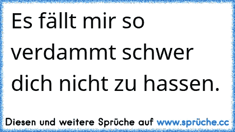 Es fällt mir so verdammt schwer dich nicht zu hassen.