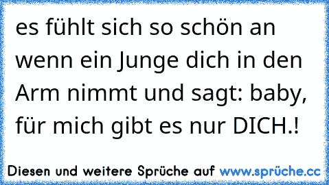 es fühlt sich so schön an wenn ein Junge dich in den Arm nimmt und sagt: baby, für mich gibt es nur DICH.! 