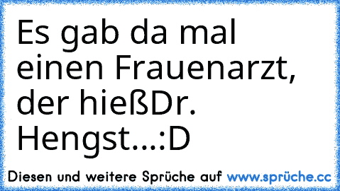 Es gab da mal einen Frauenarzt, der hieß
Dr. Hengst...
:D