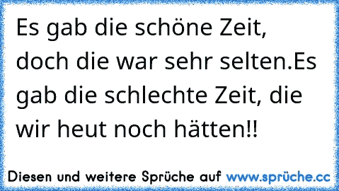 Es gab die schöne Zeit, doch die war sehr selten.
Es gab die schlechte Zeit, die wir heut noch hätten!!